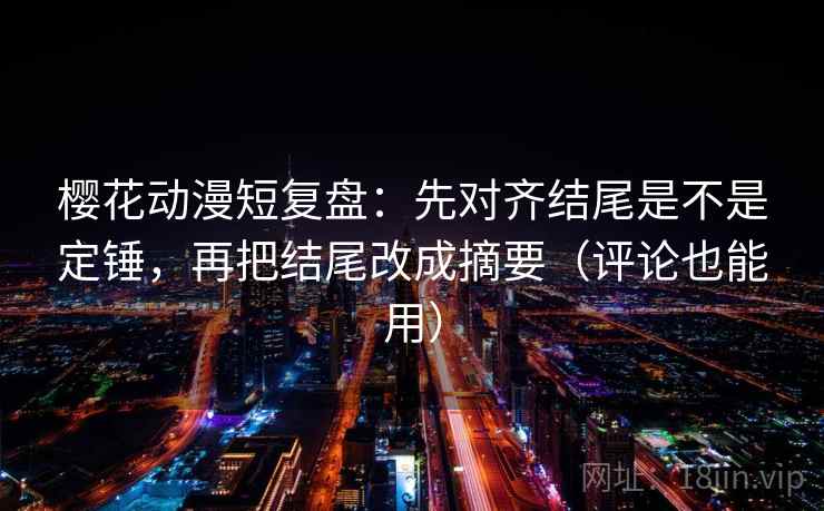 樱花动漫短复盘：先对齐结尾是不是定锤，再把结尾改成摘要（评论也能用）
