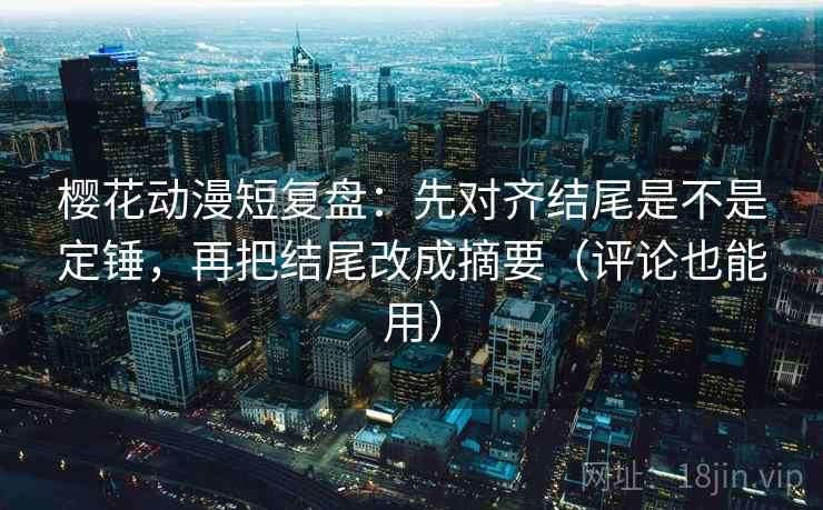 樱花动漫短复盘:先对齐结尾是不是定锤,再把结尾改成摘要(评论也能用) 樱花动漫短复盘:先对齐结尾是不是定锤,再把结尾改成摘要(评论也能用)