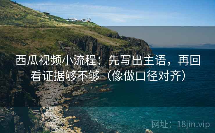 西瓜视频小流程:先写出主语,再回看证据够不够(像做口径对齐) 西瓜视频小流程:先写出主语,再回看证据够不够(像做口径对齐)