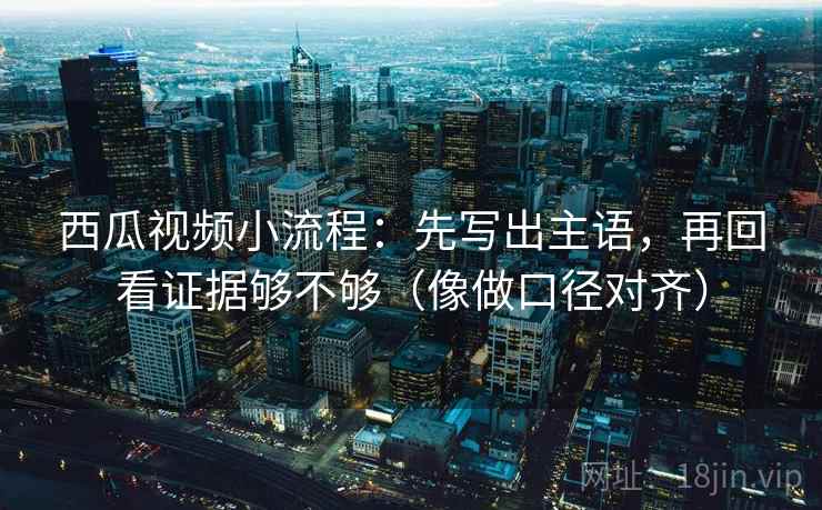 西瓜视频小流程:先写出主语,再回看证据够不够(像做口径对齐) 西瓜视频小流程:先写出主语,再回看证据够不够(像做口径对齐)