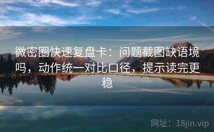 微密圈快速复盘卡：问题截图缺语境吗，动作统一对比口径，提示读完更稳