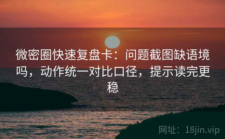 微密圈快速复盘卡:问题截图缺语境吗,动作统一对比口径,提示读完更稳 微密圈快速复盘卡:问题截图缺语境吗,动作统一对比口径,提示读完更稳