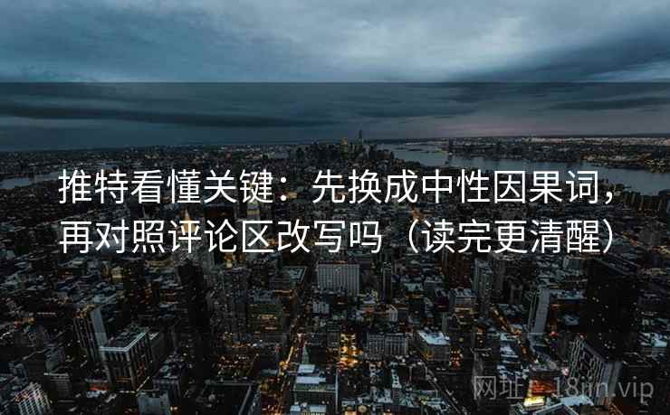 推特看懂关键：先换成中性因果词，再对照评论区改写吗（读完更清醒）