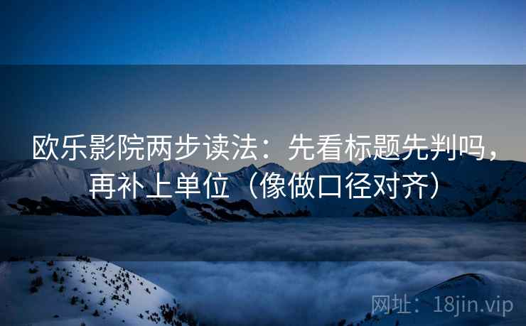 欧乐影院两步读法：先看标题先判吗，再补上单位（像做口径对齐）