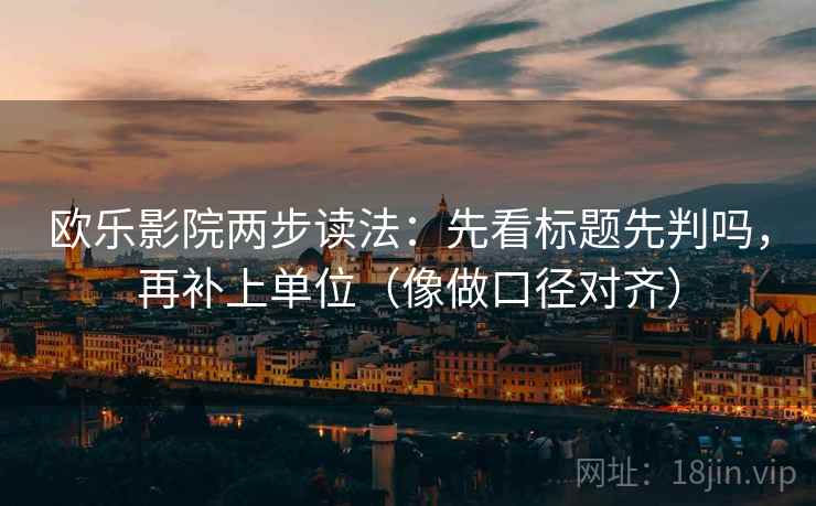 欧乐影院两步读法:先看标题先判吗,再补上单位(像做口径对齐) 欧乐影院两步读法:先看标题先判吗,再补上单位(像做口径对齐)