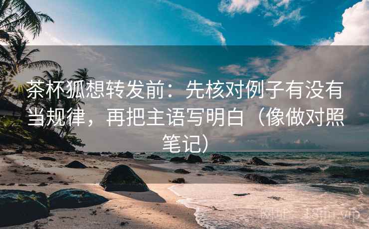 茶杯狐想转发前:先核对例子有没有当规律,再把主语写明白(像做对照笔记) 茶杯狐想转发前:先核对例子有没有当规律,再把主语写明白(像做对照笔记)