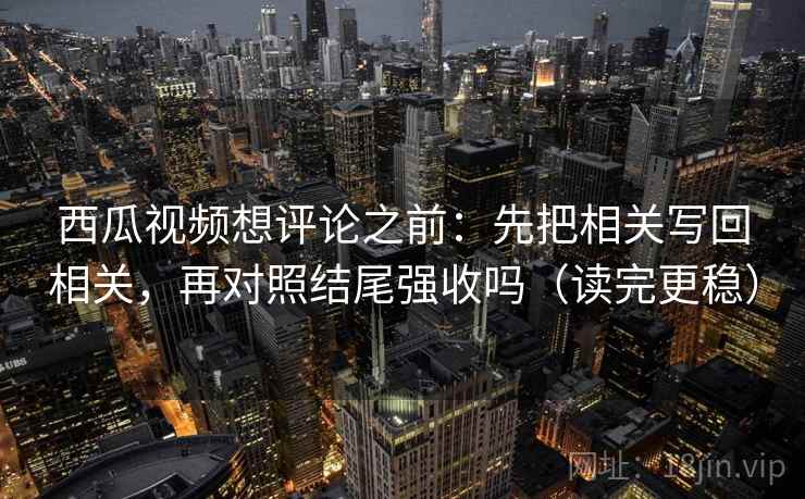 西瓜视频想评论之前:先把相关写回相关,再对照结尾强收吗(读完更稳) 西瓜视频想评论之前:先把相关写回相关,再对照结尾强收吗(读完更稳)