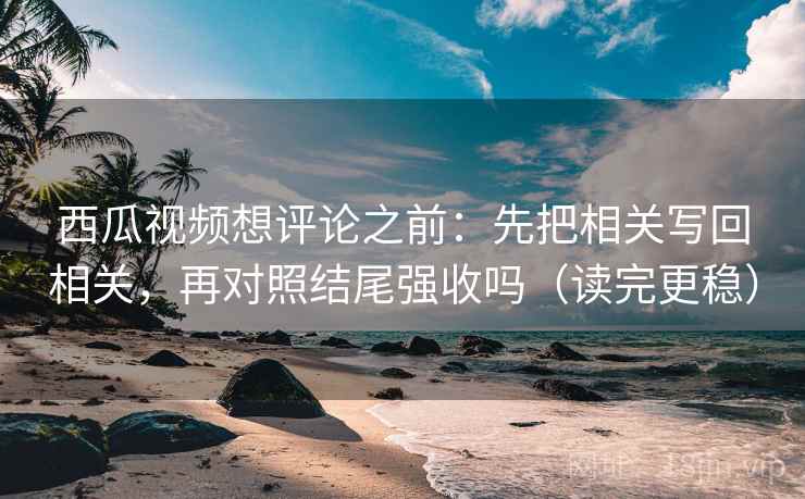 西瓜视频想评论之前:先把相关写回相关,再对照结尾强收吗(读完更稳) 西瓜视频想评论之前:先把相关写回相关,再对照结尾强收吗(读完更稳)