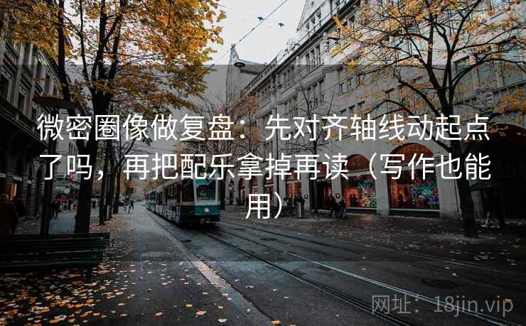 微密圈像做复盘:先对齐轴线动起点了吗,再把配乐拿掉再读(写作也能用) 微密圈像做复盘:先对齐轴线动起点了吗,再把配乐拿掉再读(写作也能用)