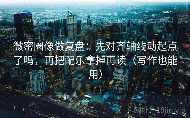 微密圈像做复盘:先对齐轴线动起点了吗,再把配乐拿掉再读(写作也能用) 微密圈像做复盘:先对齐轴线动起点了吗,再把配乐拿掉再读(写作也能用)