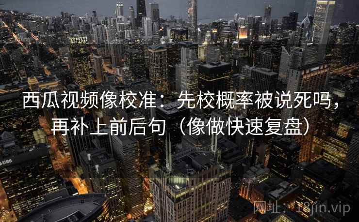 西瓜视频像校准:先校概率被说死吗,再补上前后句(像做快速复盘) 西瓜视频像校准:先校概率被说死吗,再补上前后句(像做快速复盘)