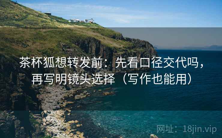 茶杯狐想转发前：先看口径交代吗，再写明镜头选择（写作也能用）