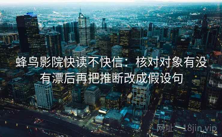 蜂鸟影院快读不快信:核对对象有没有漂后再把推断改成假设句 蜂鸟影院快读不快信:核对对象有没有漂后再把推断改成假设句