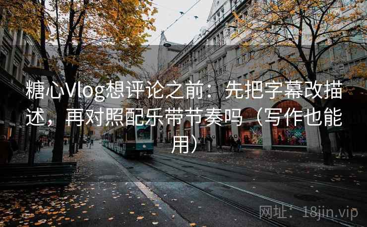 糖心Vlog想评论之前:先把字幕改描述,再对照配乐带节奏吗(写作也能用) 糖心Vlog想评论之前:先把字幕改描述,再对照配乐带节奏吗(写作也能用)
