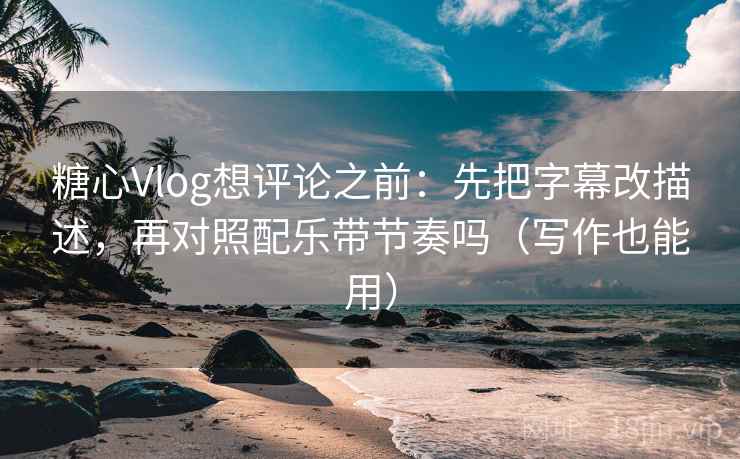 糖心Vlog想评论之前:先把字幕改描述,再对照配乐带节奏吗(写作也能用) 糖心Vlog想评论之前:先把字幕改描述,再对照配乐带节奏吗(写作也能用)