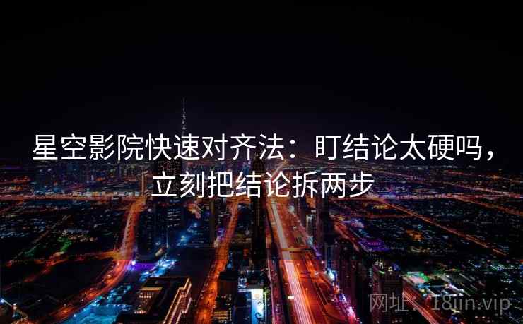 星空影院快速对齐法:盯结论太硬吗,立刻把结论拆两步 星空影院快速对齐法:盯结论太硬吗,立刻把结论拆两步