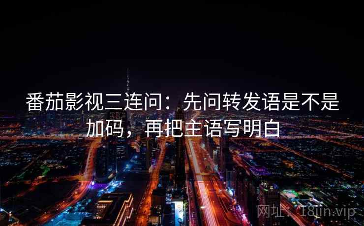番茄影视三连问:先问转发语是不是加码,再把主语写明白 番茄影视三连问:先问转发语是不是加码,再把主语写明白