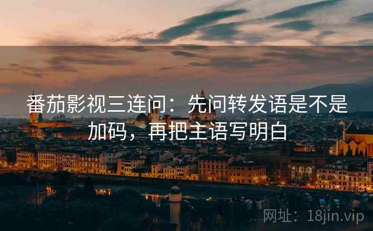 番茄影视三连问:先问转发语是不是加码,再把主语写明白 番茄影视三连问:先问转发语是不是加码,再把主语写明白
