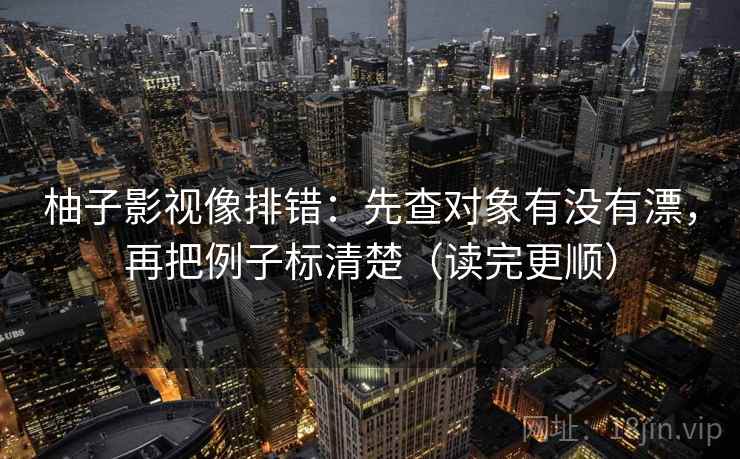 柚子影视像排错：先查对象有没有漂，再把例子标清楚（读完更顺）