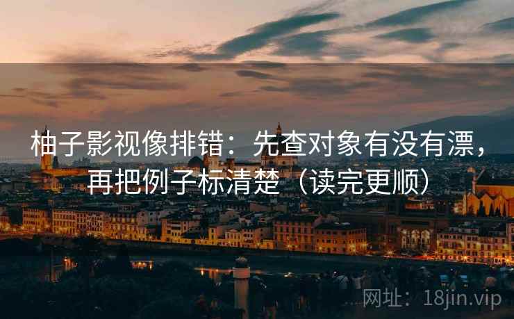 柚子影视像排错:先查对象有没有漂,再把例子标清楚(读完更顺) 柚子影视像排错:先查对象有没有漂,再把例子标清楚(读完更顺)