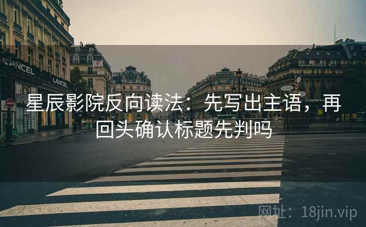 星辰影院反向读法：先写出主语，再回头确认标题先判吗