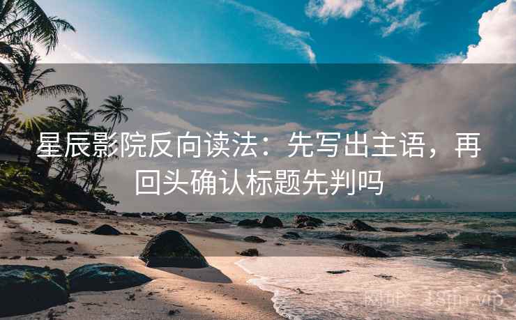 星辰影院反向读法:先写出主语,再回头确认标题先判吗 星辰影院反向读法:先写出主语,再回头确认标题先判吗