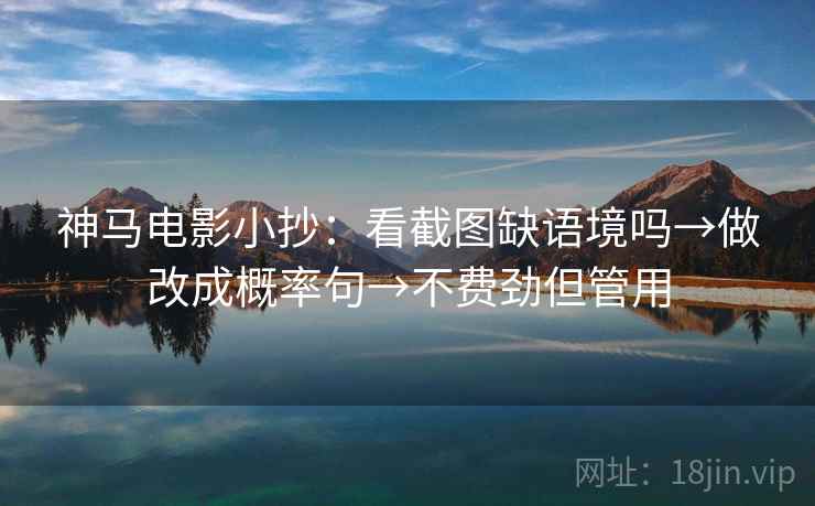 神马电影小抄:看截图缺语境吗→做改成概率句→不费劲但管用 神马电影小抄:看截图缺语境吗→做改成概率句→不费劲但管用