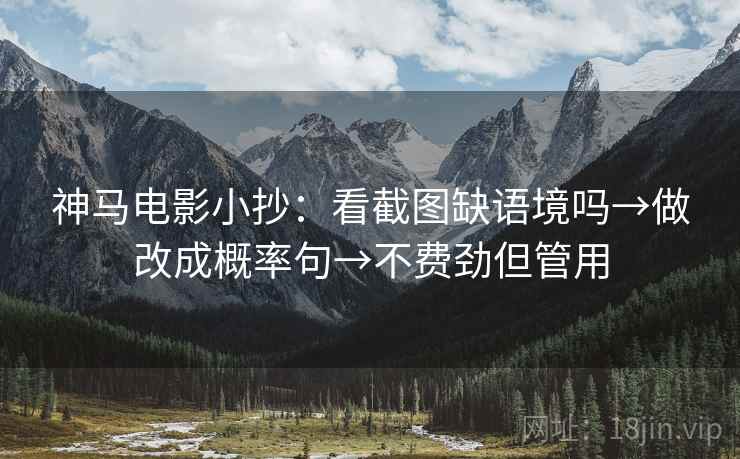 神马电影小抄:看截图缺语境吗→做改成概率句→不费劲但管用 神马电影小抄:看截图缺语境吗→做改成概率句→不费劲但管用