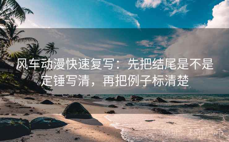 风车动漫快速复写:先把结尾是不是定锤写清,再把例子标清楚 风车动漫快速复写:先把结尾是不是定锤写清,再把例子标清楚