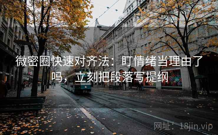 微密圈快速对齐法:盯情绪当理由了吗,立刻把段落写提纲 微密圈快速对齐法:盯情绪当理由了吗,立刻把段落写提纲
