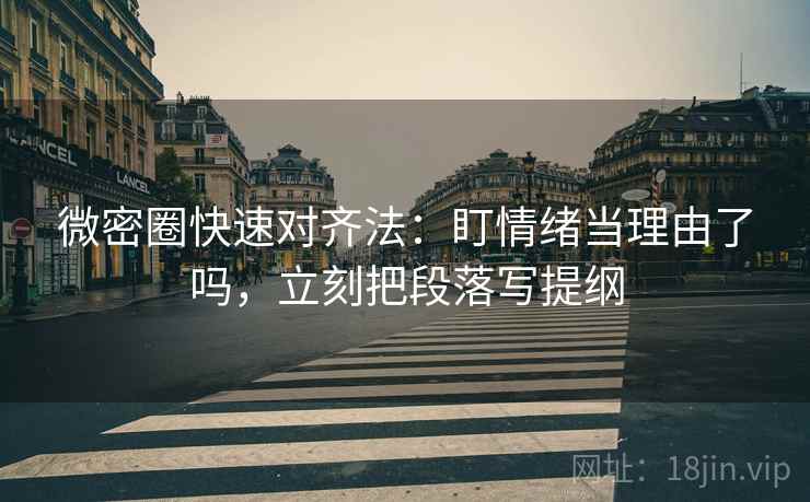 微密圈快速对齐法:盯情绪当理由了吗,立刻把段落写提纲 微密圈快速对齐法:盯情绪当理由了吗,立刻把段落写提纲