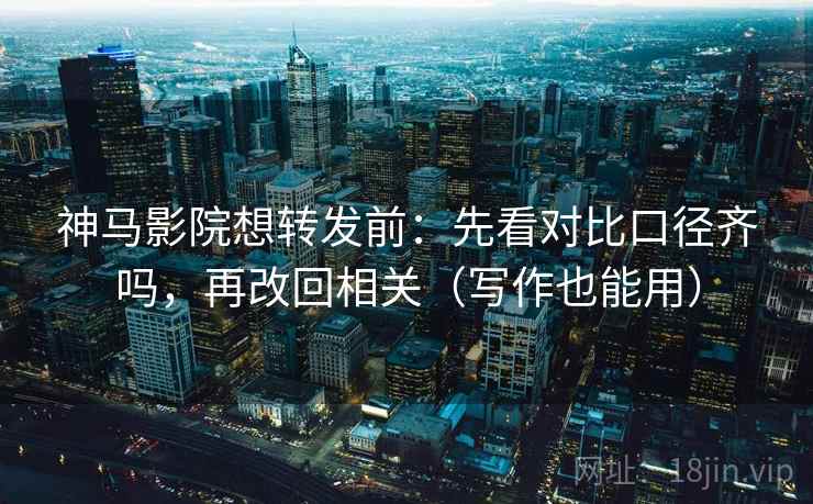 神马影院想转发前:先看对比口径齐吗,再改回相关(写作也能用) 神马影院想转发前:先看对比口径齐吗,再改回相关(写作也能用)