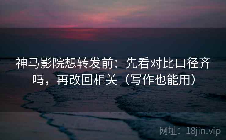 神马影院想转发前:先看对比口径齐吗,再改回相关(写作也能用) 神马影院想转发前:先看对比口径齐吗,再改回相关(写作也能用)
