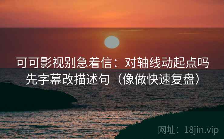 可可影视别急着信:对轴线动起点吗先字幕改描述句(像做快速复盘) 可可影视别急着信:对轴线动起点吗先字幕改描述句(像做快速复盘)