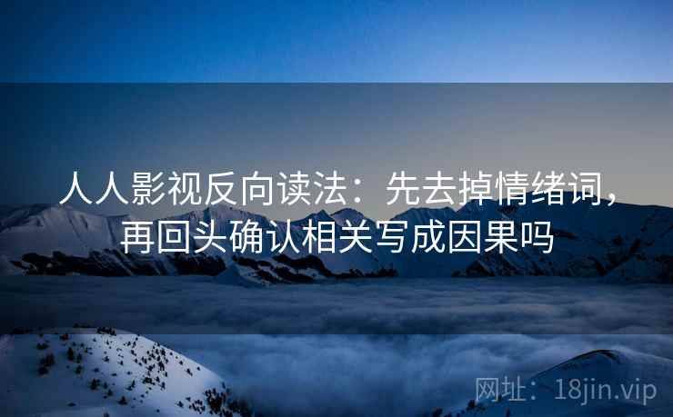 人人影视反向读法:先去掉情绪词,再回头确认相关写成因果吗 人人影视反向读法:先去掉情绪词,再回头确认相关写成因果吗