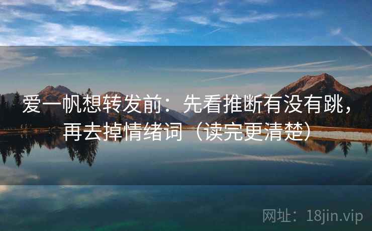 爱一帆想转发前：先看推断有没有跳，再去掉情绪词（读完更清楚）