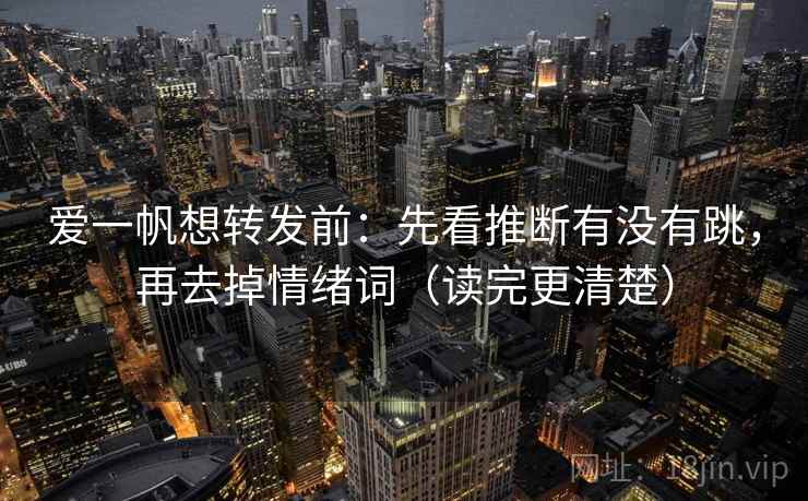 爱一帆想转发前:先看推断有没有跳,再去掉情绪词(读完更清楚) 爱一帆想转发前:先看推断有没有跳,再去掉情绪词(读完更清楚)