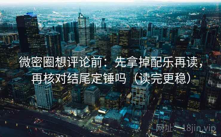 微密圈想评论前:先拿掉配乐再读,再核对结尾定锤吗(读完更稳) 微密圈想评论前:先拿掉配乐再读,再核对结尾定锤吗(读完更稳)