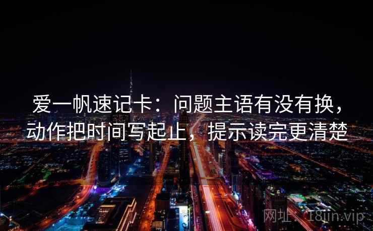 爱一帆速记卡：问题主语有没有换，动作把时间写起止，提示读完更清楚