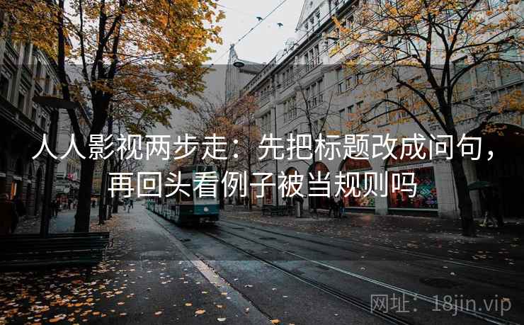 人人影视两步走:先把标题改成问句,再回头看例子被当规则吗 人人影视两步走:先把标题改成问句,再回头看例子被当规则吗