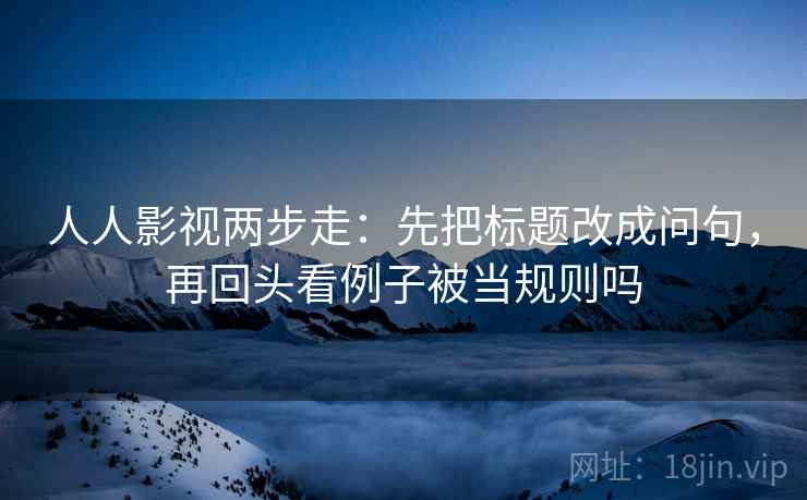 人人影视两步走:先把标题改成问句,再回头看例子被当规则吗 人人影视两步走:先把标题改成问句,再回头看例子被当规则吗