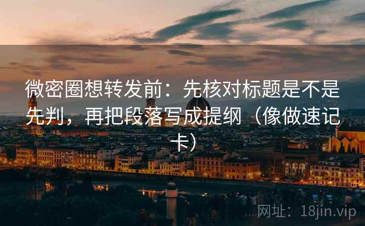 微密圈想转发前：先核对标题是不是先判，再把段落写成提纲（像做速记卡）