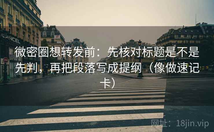 微密圈想转发前:先核对标题是不是先判,再把段落写成提纲(像做速记卡) 微密圈想转发前:先核对标题是不是先判,再把段落写成提纲(像做速记卡)