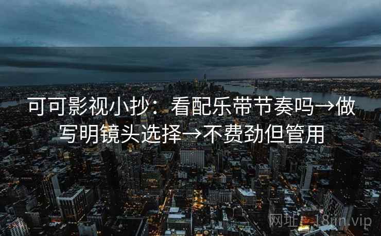 可可影视小抄:看配乐带节奏吗→做写明镜头选择→不费劲但管用 可可影视小抄:看配乐带节奏吗→做写明镜头选择→不费劲但管用
