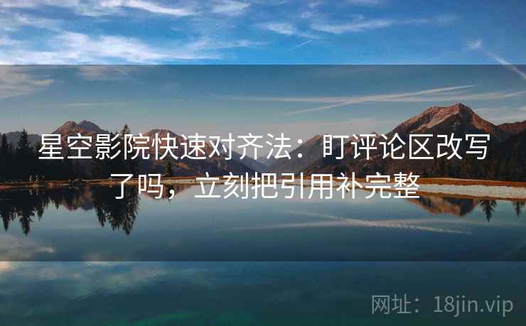 星空影院快速对齐法：盯评论区改写了吗，立刻把引用补完整