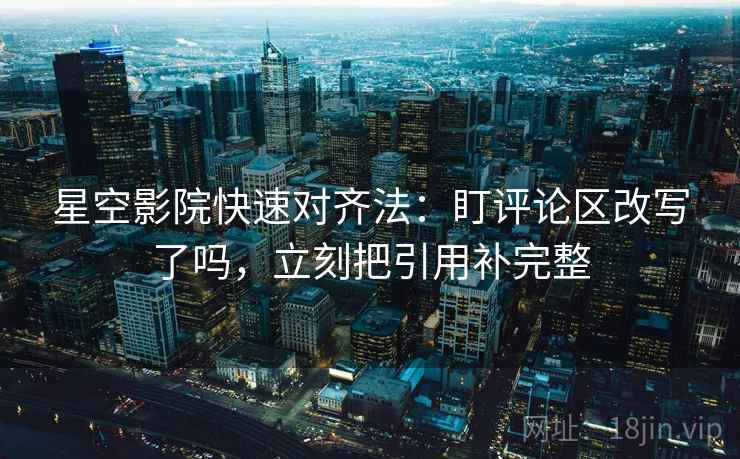 星空影院快速对齐法:盯评论区改写了吗,立刻把引用补完整 星空影院快速对齐法:盯评论区改写了吗,立刻把引用补完整