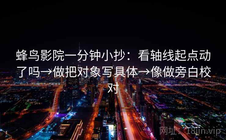 蜂鸟影院一分钟小抄:看轴线起点动了吗→做把对象写具体→像做旁白校对 蜂鸟影院一分钟小抄:看轴线起点动了吗→做把对象写具体→像做旁白校对