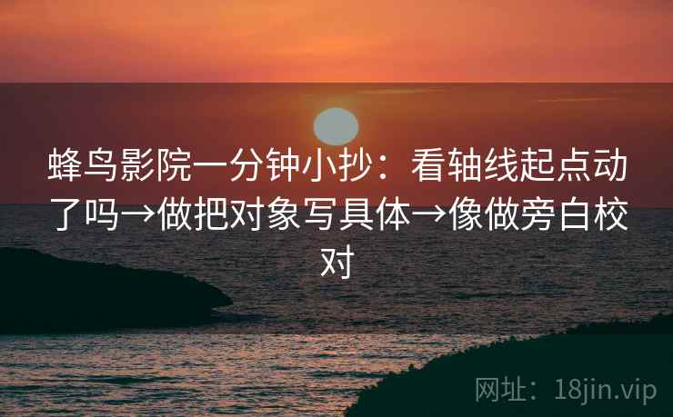 蜂鸟影院一分钟小抄:看轴线起点动了吗→做把对象写具体→像做旁白校对 蜂鸟影院一分钟小抄:看轴线起点动了吗→做把对象写具体→像做旁白校对