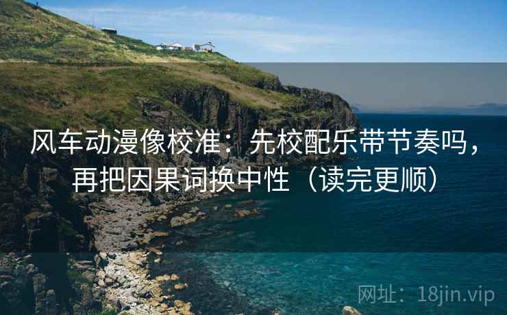 风车动漫像校准：先校配乐带节奏吗，再把因果词换中性（读完更顺）
