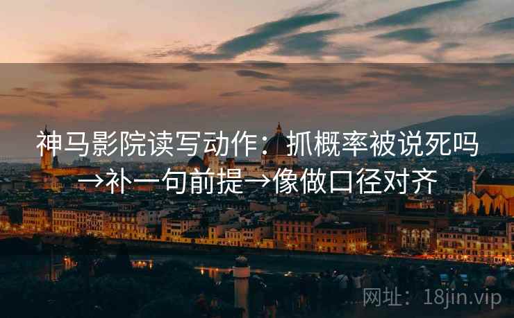 神马影院读写动作:抓概率被说死吗→补一句前提→像做口径对齐 神马影院读写动作:抓概率被说死吗→补一句前提→像做口径对齐